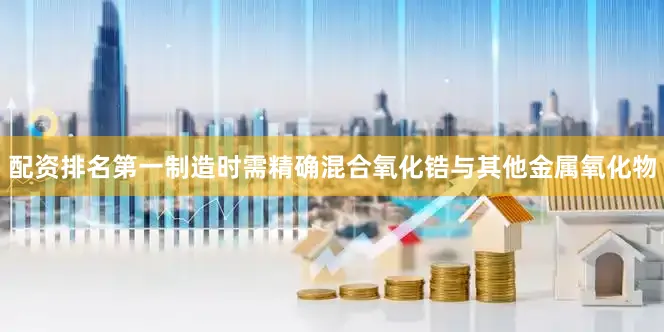 配资排名第一制造时需精确混合氧化锆与其他金属氧化物