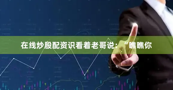 在线炒股配资识看着老哥说：“瞧瞧你