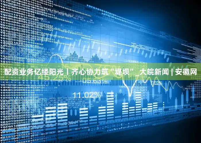 配资业务亿缕阳光丨齐心协力筑“堤坝”_大皖新闻 | 安徽网