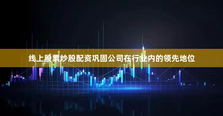 线上股票炒股配资巩固公司在行业内的领先地位