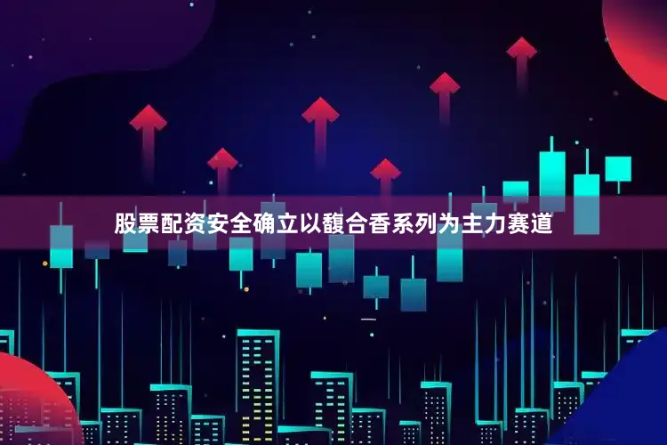 股票配资安全确立以馥合香系列为主力赛道