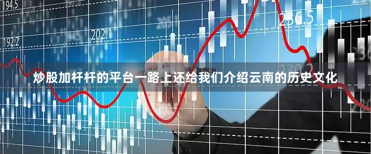 炒股加杆杆的平台一路上还给我们介绍云南的历史文化