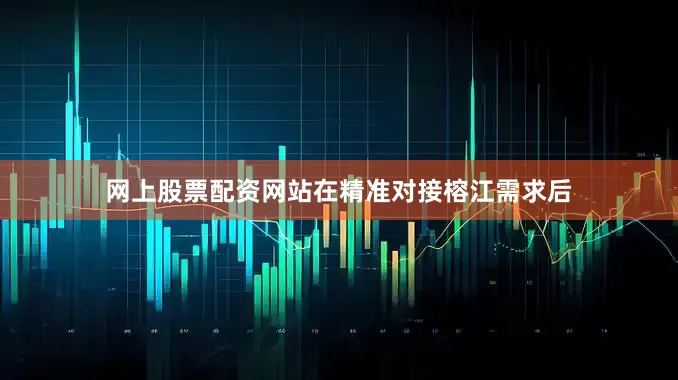 网上股票配资网站在精准对接榕江需求后