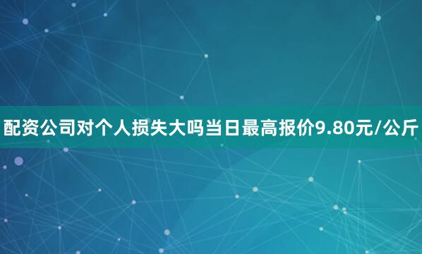 配资公司对个人损失大吗当日最高报价9.80元/公斤