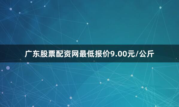广东股票配资网最低报价9.00元/公斤