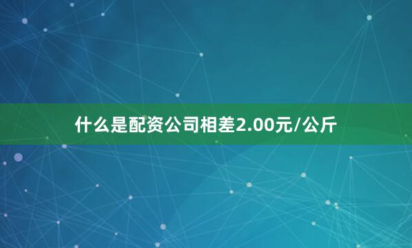 什么是配资公司相差2.00元/公斤