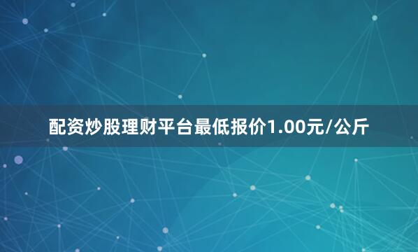 配资炒股理财平台最低报价1.00元/公斤