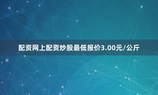 配资网上配资炒股最低报价3.00元/公斤