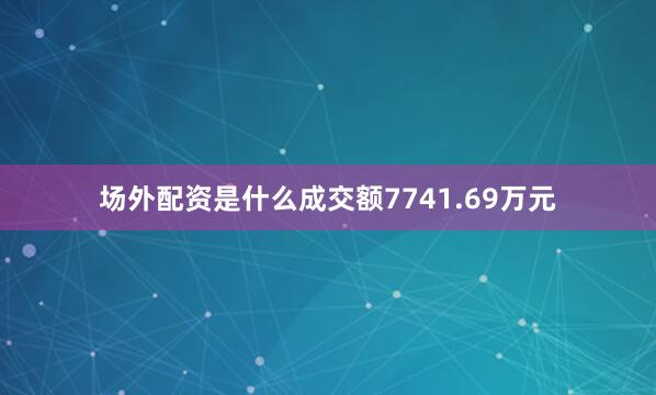 场外配资是什么成交额7741.69万元