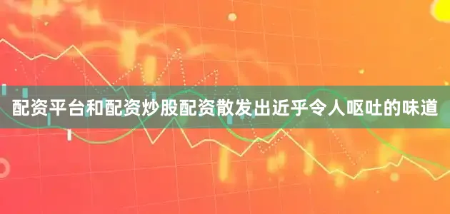 配资平台和配资炒股配资散发出近乎令人呕吐的味道