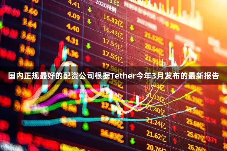 国内正规最好的配资公司　　根据Tether今年3月发布的最新报告