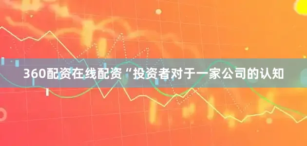 360配资在线配资“投资者对于一家公司的认知