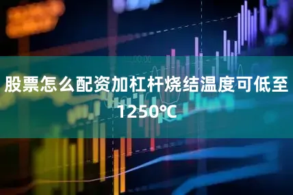 股票怎么配资加杠杆烧结温度可低至1250℃