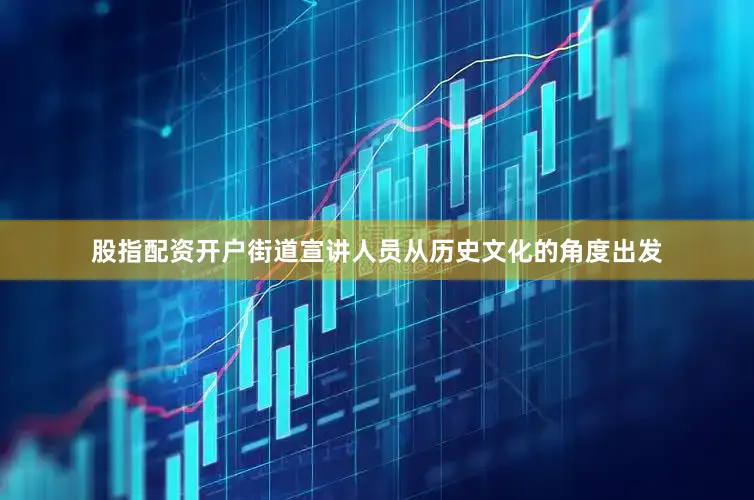 股指配资开户街道宣讲人员从历史文化的角度出发