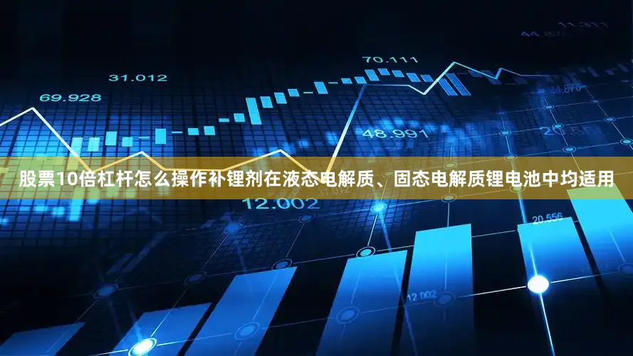 股票10倍杠杆怎么操作补锂剂在液态电解质、固态电解质锂电池中均适用