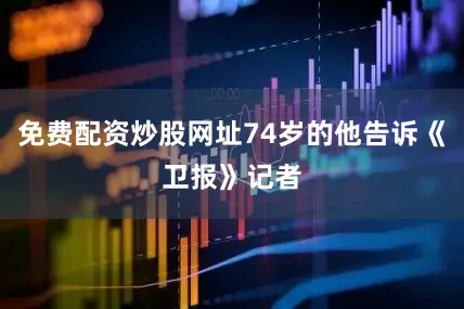 免费配资炒股网址74岁的他告诉《卫报》记者