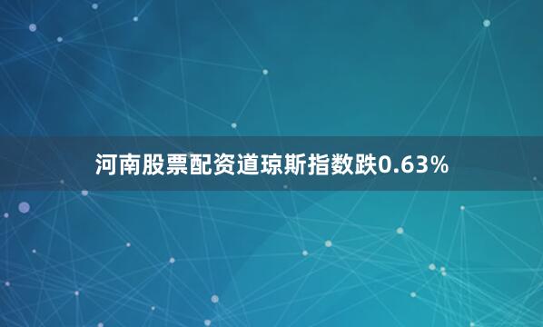 河南股票配资道琼斯指数跌0.63%
