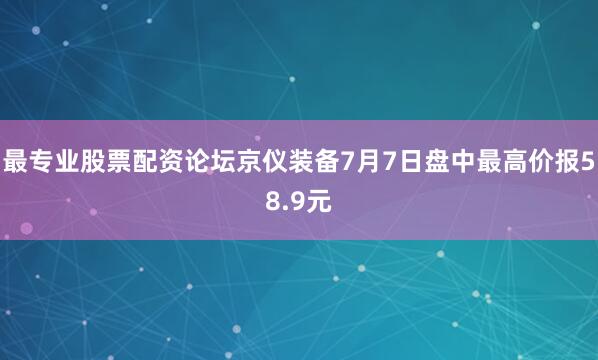 最专业股票配资论坛京仪装备7月7日盘中最高价报58.9元