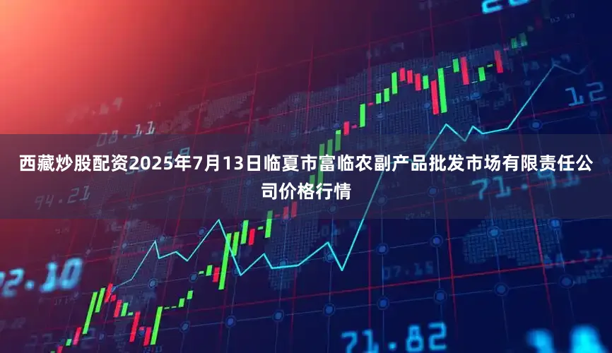 西藏炒股配资2025年7月13日临夏市富临农副产品批发市场有限责任公司价格行情