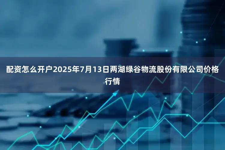 配资怎么开户2025年7月13日两湖绿谷物流股份有限公司价格行情
