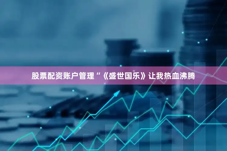 股票配资账户管理“《盛世国乐》让我热血沸腾