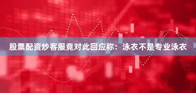 股票配资炒客服竟对此回应称:泳衣不是专业泳衣