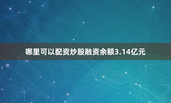 哪里可以配资炒股融资余额3.14亿元