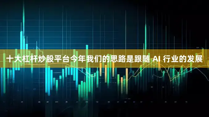 十大杠杆炒股平台今年我们的思路是跟随 AI 行业的发展
