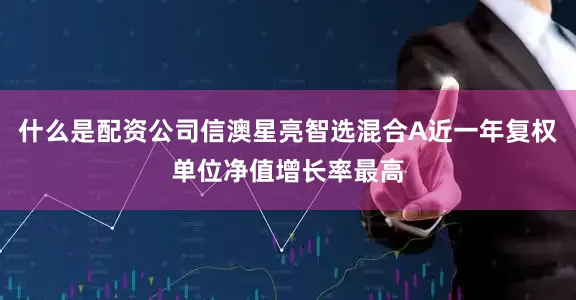 什么是配资公司信澳星亮智选混合A近一年复权单位净值增长率最高