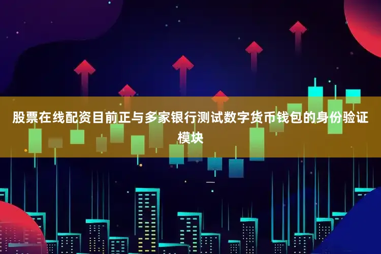 股票在线配资目前正与多家银行测试数字货币钱包的身份验证模块