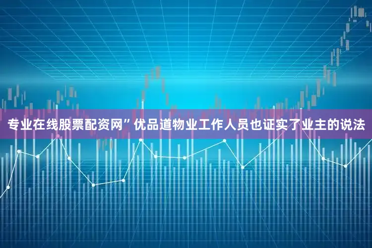 专业在线股票配资网”优品道物业工作人员也证实了业主的说法