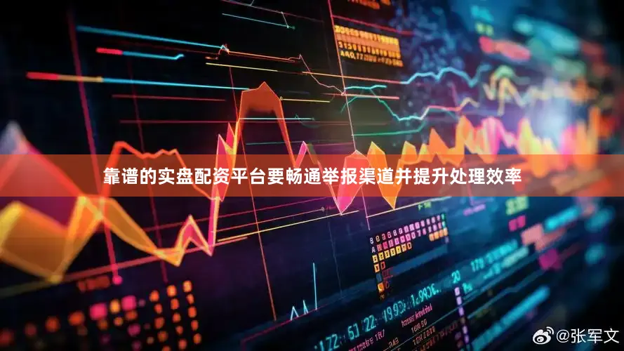 靠谱的实盘配资平台要畅通举报渠道并提升处理效率