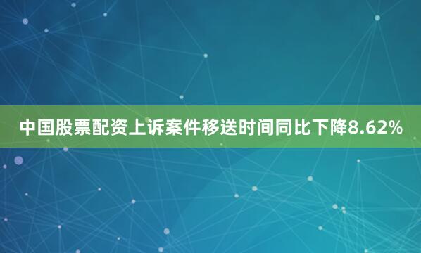 中国股票配资上诉案件移送时间同比下降8.62%