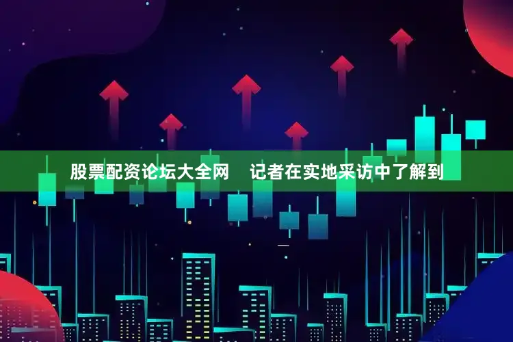 股票配资论坛大全网    记者在实地采访中了解到