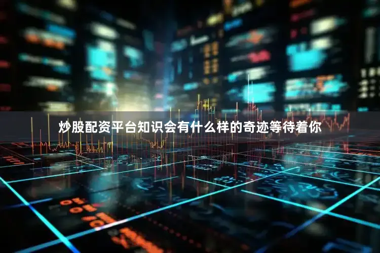 炒股配资平台知识会有什么样的奇迹等待着你