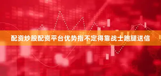 配资炒股配资平台优势指不定得靠战士跑腿送信