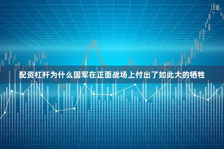 配资杠杆为什么国军在正面战场上付出了如此大的牺牲