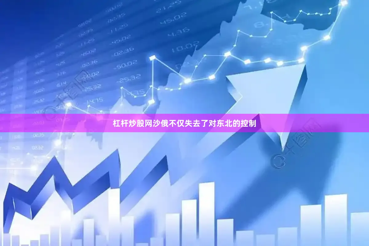 杠杆炒股网沙俄不仅失去了对东北的控制