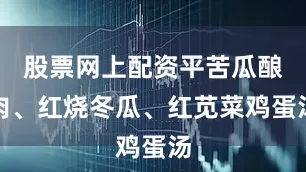 股票网上配资平苦瓜酿肉、红烧冬瓜、红苋菜鸡蛋汤