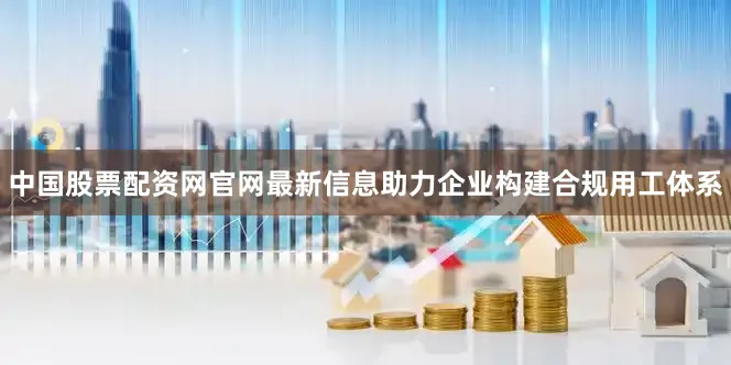 中国股票配资网官网最新信息助力企业构建合规用工体系