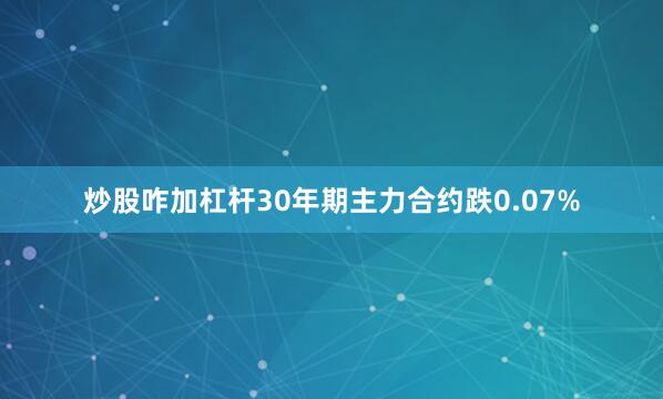 炒股咋加杠杆30年期主力合约跌0.07%
