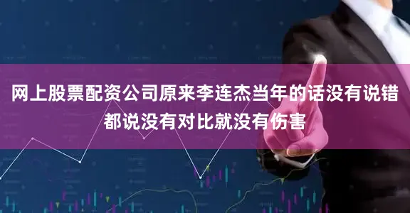 网上股票配资公司原来李连杰当年的话没有说错都说没有对比就没有伤害