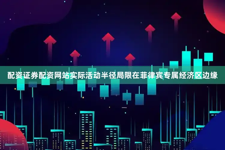 配资证券配资网站实际活动半径局限在菲律宾专属经济区边缘