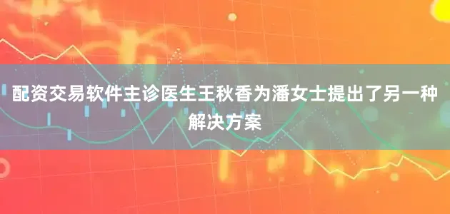 配资交易软件主诊医生王秋香为潘女士提出了另一种解决方案