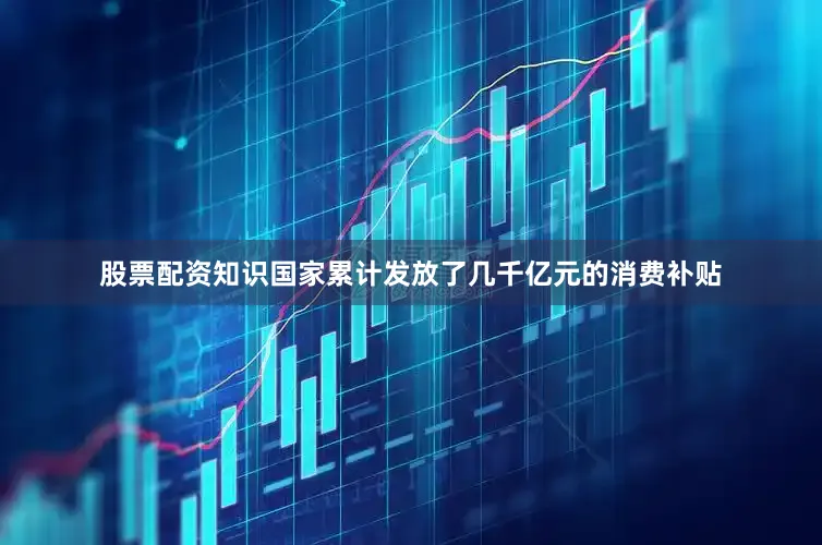 股票配资知识国家累计发放了几千亿元的消费补贴
