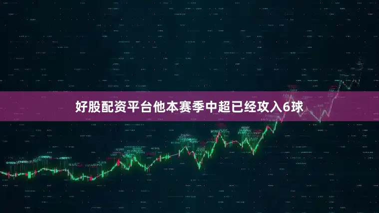 好股配资平台他本赛季中超已经攻入6球