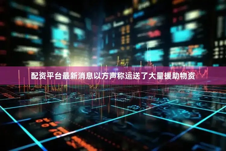 配资平台最新消息以方声称运送了大量援助物资