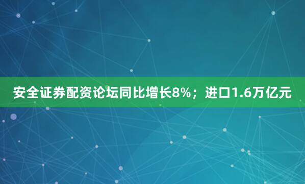 安全证券配资论坛同比增长8%；进口1.6万亿元