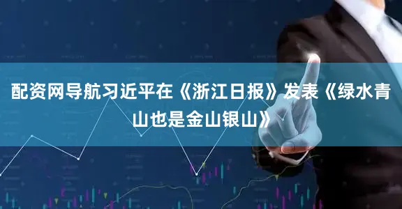 配资网导航习近平在《浙江日报》发表《绿水青山也是金山银山》