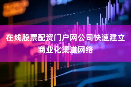 在线股票配资门户网公司快速建立商业化渠道网络